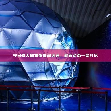 今日航天圈重磅新闻速递，最新动态一网打尽