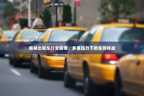 揭秘出租车行业困境,多重压力下的生存挑战