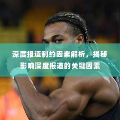深度报道制约因素解析,揭秘影响深度报道的关键因素