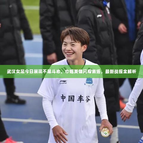 武汉女足今日展现不屈斗志,巾帼英雄闪耀赛场,最新战报全解析