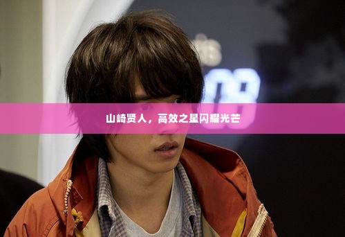 山崎贤人，高效之星闪耀光芒