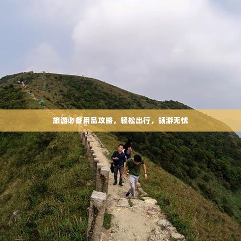旅游必备用品攻略,轻松出行,畅游无忧