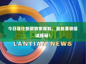 今日瑞仕新闻独家爆料,最新重磅报道揭秘!
