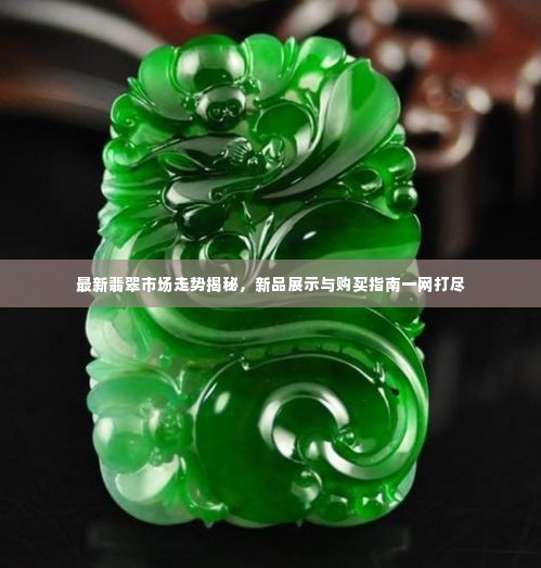 最新翡翠市场走势揭秘，新品展示与购买指南一网打尽