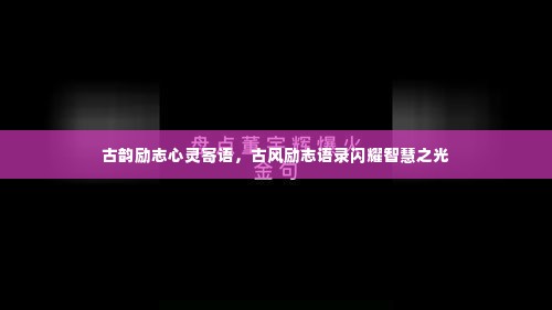 古韵励志心灵寄语,古风励志语录闪耀智慧之光