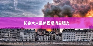 长春大火最新视频消息曝光