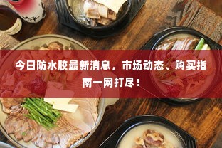 今日防水胶最新消息,市场动态、购买指南一网打尽!