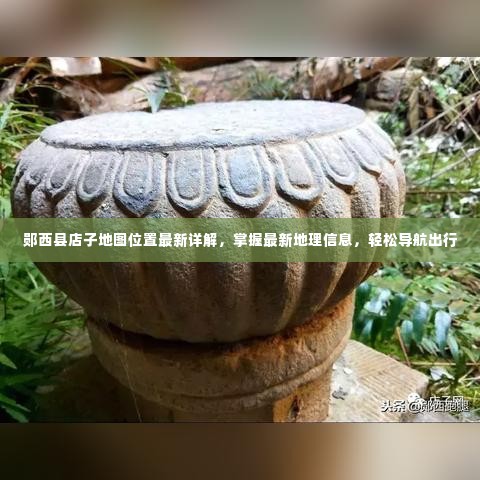 郧西县店子地图位置最新详解,掌握最新地理信息,轻松导航出行
