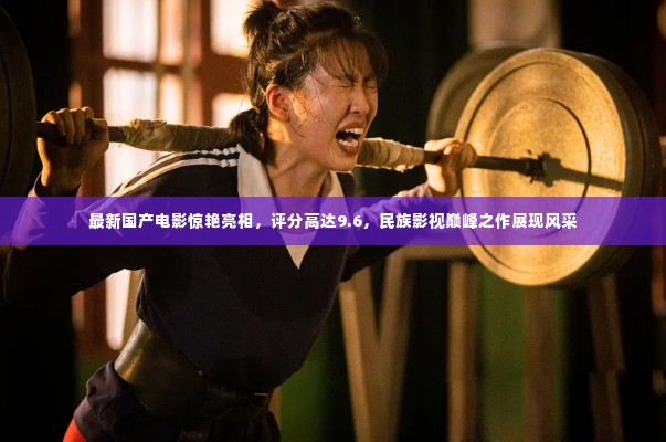 最新国产电影惊艳亮相,评分高达9.6,民族影视巅峰之作展现风采