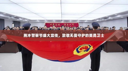 腾冲警察节盛大宣传,致敬无畏守护的英勇卫士