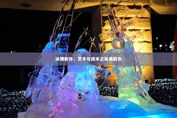 冰雕制作,艺术与技术之绝美融合