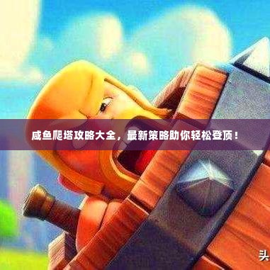 咸鱼爬塔攻略大全,最新策略助你轻松登顶!