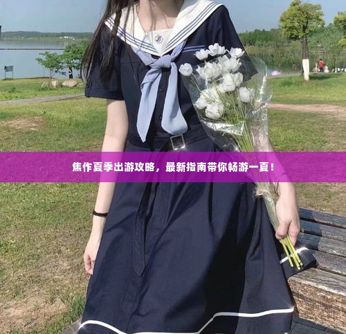 焦作夏季出游攻略,最新指南带你畅游一夏!