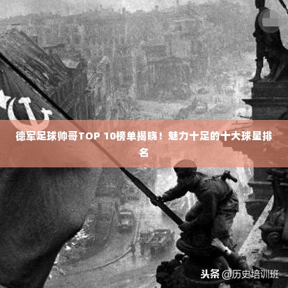德军足球帅哥TOP 10榜单揭晓!魅力十足的十大球星排名