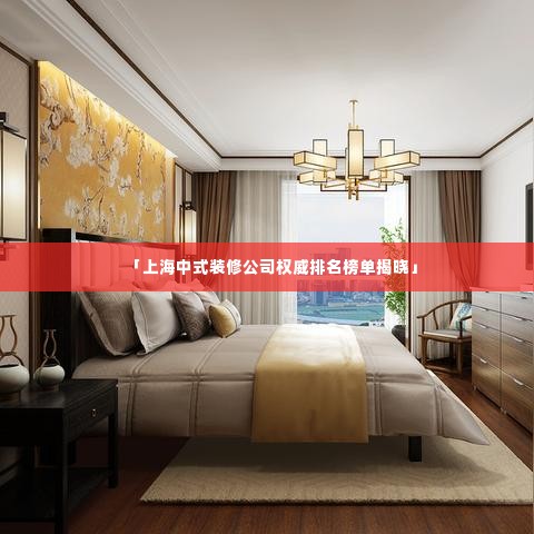 「上海中式装修公司权威排名榜单揭晓」