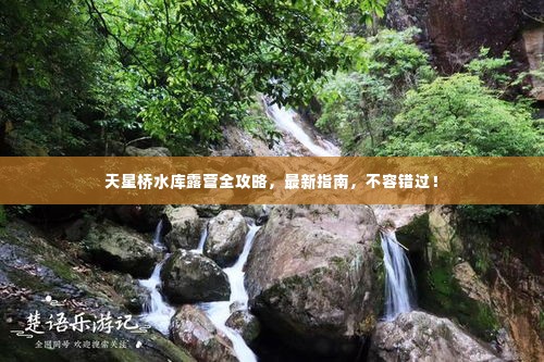 天星桥水库露营全攻略，最新指南，不容错过！