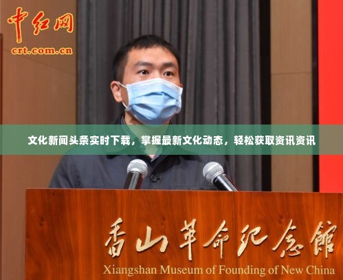 文化新闻头条实时下载,掌握最新文化动态,轻松获取资讯资讯