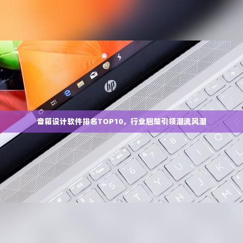 音箱设计软件排名TOP10,行业翘楚引领潮流风潮