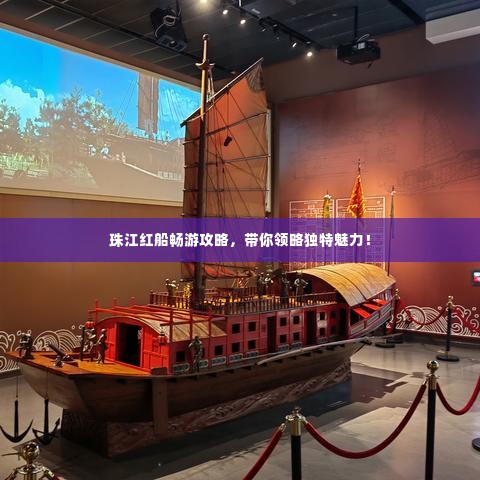 珠江红船畅游攻略,带你领略独特魅力!