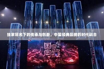独家冠名下的传承与创新,中国经典品牌的时代融合