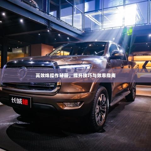 高效炮操作秘籍,提升技巧与效率指南