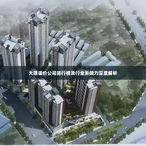 大理造价公司排行榜及行业影响力深度解析