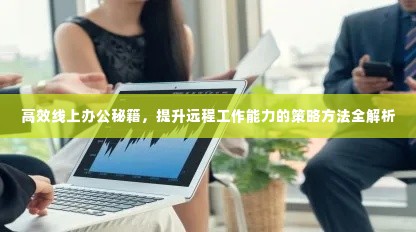 高效线上办公秘籍,提升远程工作能力的策略方法全解析