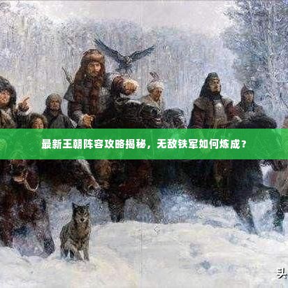 最新王朝阵容攻略揭秘,无敌铁军如何炼成?