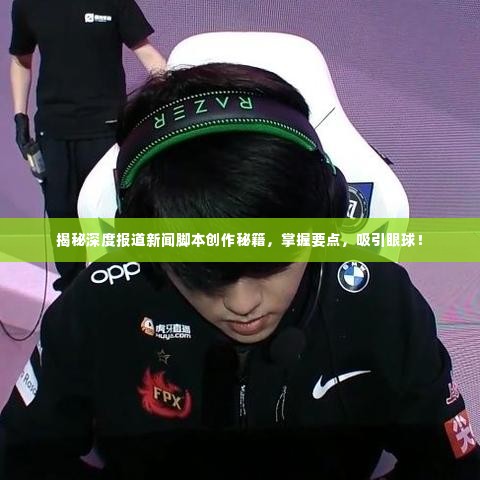 揭秘深度报道新闻脚本创作秘籍,掌握要点,吸引眼球!