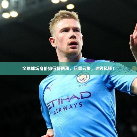 全球球坛身价排行榜揭秘,巨星云集,谁领风骚?
