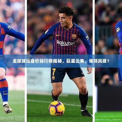 全球球坛身价排行榜揭秘,巨星云集,谁领风骚?