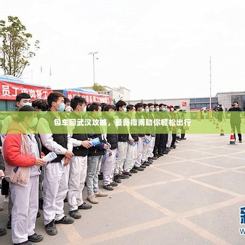 包车回武汉攻略,最新指南助你轻松出行