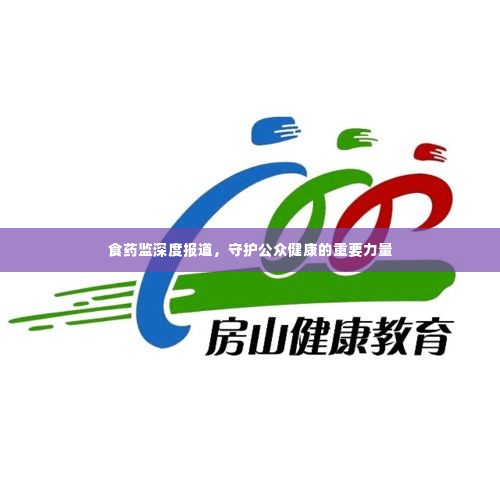 食药监深度报道,守护公众健康的重要力量