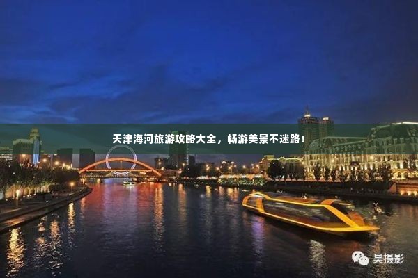 天津海河旅游攻略大全,畅游美景不迷路!
