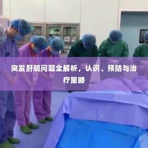 突发肝脏问题全解析,认识、预防与治疗策略