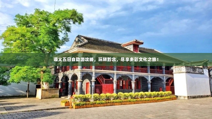 遵义五日自助游攻略,玩转黔北,尽享多彩文化之旅!
