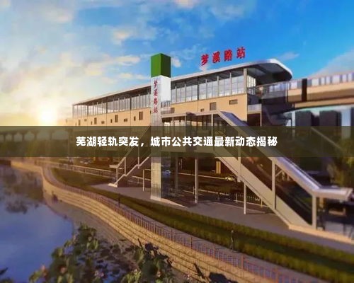 芜湖轻轨突发,城市公共交通最新动态揭秘