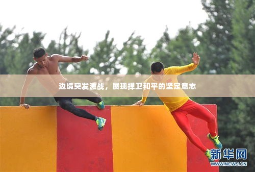 边境突发激战,展现捍卫和平的坚定意志