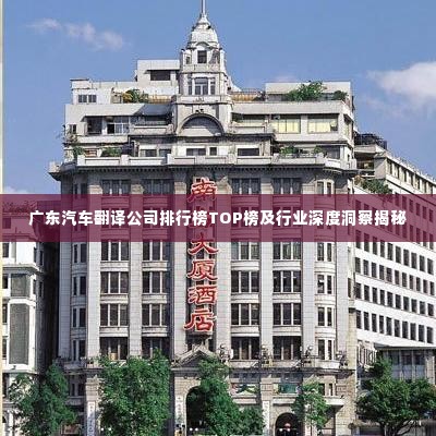 广东汽车翻译公司排行榜TOP榜及行业深度洞察揭秘