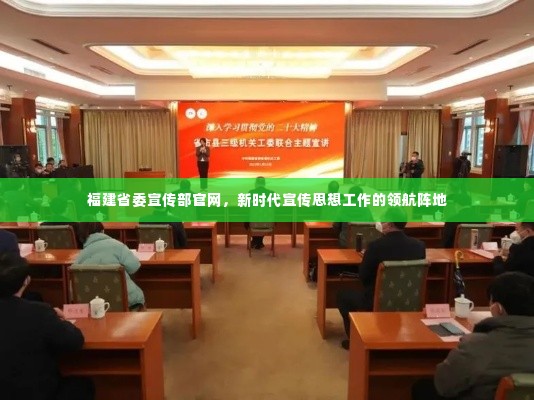 福建省委宣传部官网,新时代宣传思想工作的领航阵地