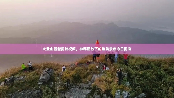 大圣山最新揭秘视频，神秘面纱下的绝美景色今日揭晓