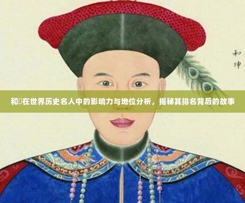 和珅在世界历史名人中的影响力与地位分析,揭秘其排名背后的故事