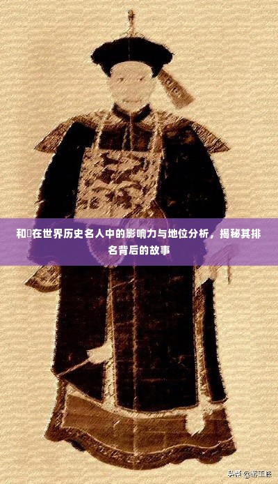 和珅在世界历史名人中的影响力与地位分析,揭秘其排名背后的故事
