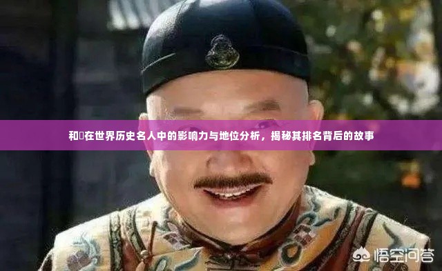 和珅在世界历史名人中的影响力与地位分析,揭秘其排名背后的故事