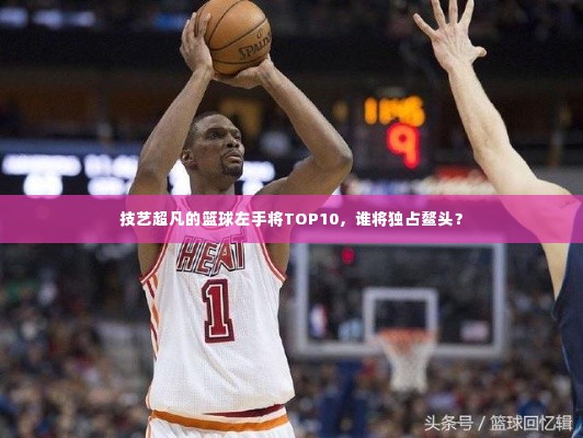 技艺超凡的篮球左手将TOP10,谁将独占鳌头?