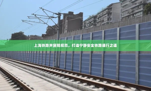 上海铁路声屏障规范,打造宁静安全铁路通行之道