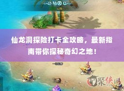 仙龙洞探险打卡全攻略，最新指南带你探秘奇幻之地！