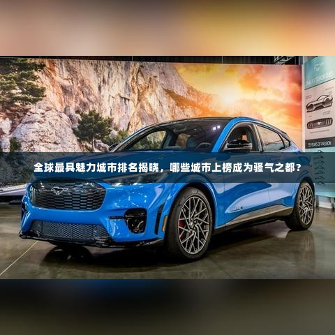 全球最具魅力城市排名揭晓,哪些城市上榜成为骚气之都?