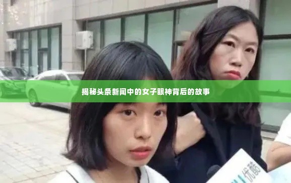 揭秘头条新闻中的女子眼神背后的故事
