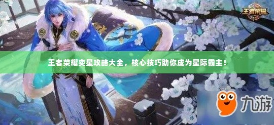 王者荣耀奕星攻略大全,核心技巧助你成为星际霸主!